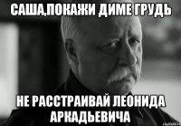 саша,покажи диме грудь не расстраивай леонида аркадьевича