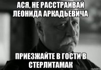 Ася, не расстраивай Леонида Аркадьевича приезжайте в гости в Стерлитамак