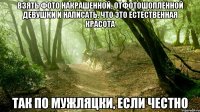 взять фото накрашенной, отфотошопленной девушки и написать, что это естественная красота так по мужляцки, если честно