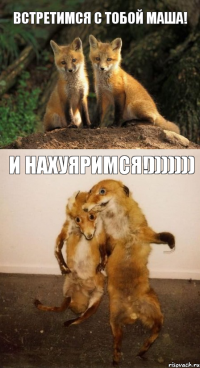 ВСТРЕТИМСЯ С ТОБОЙ МАША! И НАХУЯРИМСЯ!)))))))