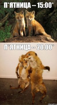 п*ятница -- 15:00* п*ятница -- 20:00*