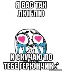 Я вас так люблю И скучаю по тебе Герюнчик :*