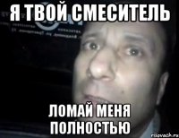 Я твой смеситель Ломай меня полностью