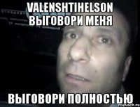 Valenshtihelson выговори меня выговори полностью