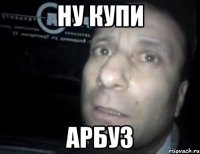 ну купи арбуз