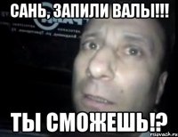 Сань, запили валы!!! Ты сможешь!?