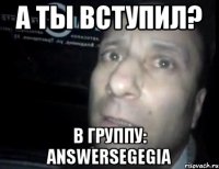 А ТЫ ВСТУПИЛ? В ГРУППУ: answersegegia