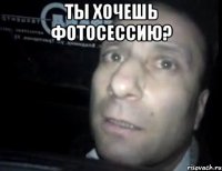 Ты хочешь фотосессию? 