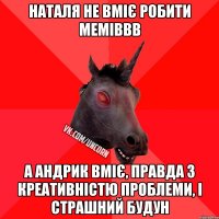 Наталя не вміє робити меміввв а андрик вміє, правда з креативністю проблеми, і страшний будун