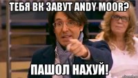 Тeбя вк завут Andy Moor? Пашол нахуй!