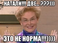 Натали!!! Две... ???))) Это не норма!!!))))