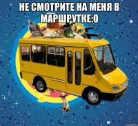 Не смотрите на меня в маршрутке:0 