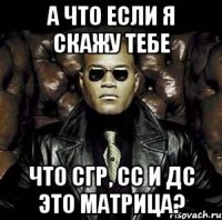 А что если я скажу тебе что СГР, СС и ДС это матрица?