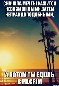 Сначала мечты кажутся невозможными,затем неправдоподобными, А потом ты едешь в Pilgrim