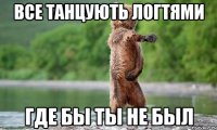 ВСЕ ТАНЦУЮТЬ ЛОГТЯМИ ГДЕ БЫ ТЫ НЕ БЫЛ