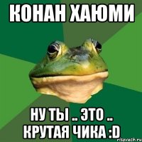 КОНАН ХАЮМИ НУ ТЫ .. ЭТО .. КРУТАЯ ЧИКА :D