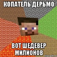 Копатель дерьмо вот шедевер милионов