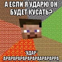 А если я ударю он будет кусать? *удар* АРАРАРАРАРАРАРААРАРАРРА