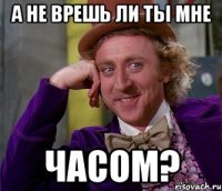 А не врешь ли ты мне часом?