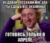 Ну давай ,расскажи мне ,как ты сдашь все экзамены Готовясь только в апреле