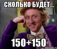 Сколько будет... 150+150