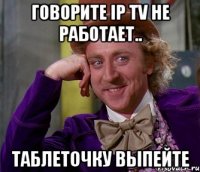 Говорите IP TV не работает.. таблеточку выпейте