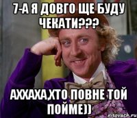 7-А Я довго ще буду чекати??? Аххаха,хто повне той пойме))