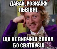 Давай, розкажи Львівні, що не вивчиш слова, бо святкуєш