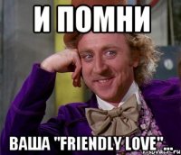 И ПОМНИ ВАША "FRIENDLY LOVE"...