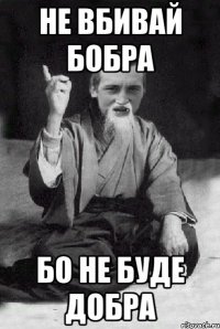 не вбивай бобра бо не буде добра