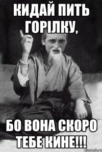 Кидай пить горілку, бо вона скоро тебе кине!!!