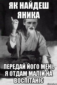 Як найдеш яника Передай його мені, я отдам малій на воспітаніє