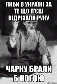 Якби в Україні за те що п'єш відрізали руку Чарку брали б ногою