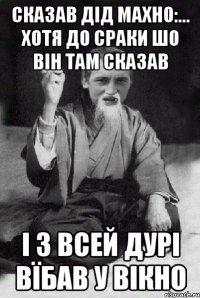 сказав дід Махно:... Хотя до сраки шо він там сказав і з всей дурі вїбав у вікно