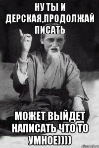 Ну ты и дерская,продолжай писать может выйдет написать что то умное))))