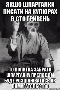 якшо шпаргалки писати на купюрах в сто гривень то попитка забрати шпаргалку прєподом буде розцінюватись як вимагатєльство