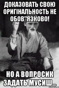 доказовать свою оригінальность не обов"язково! но а вопросик задать мусиш...