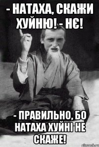 - НАТАХА, СКАЖИ ХУЙНЮ! - НЄ! - ПРАВИЛЬНО, БО НАТАХА ХУЙНІ НЕ СКАЖЕ!