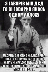 Я ГАВАРІВ мій дєд то ві говорив якось одному олоху Мудрець завжди знає, що треба робити в тому випадку, якщо навіть немає досвіду, а дурний завжди помилиться там, де вже пізнав невдачу.