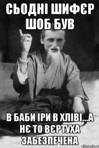 Сьодні шифєр шоб був в баби іри в хліві...А нє то вєртуха забезпечена