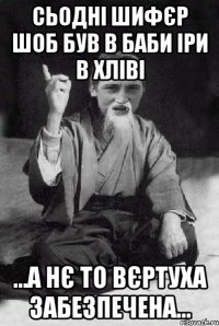 Сьодні шифєр шоб був в баби іри в хліві ...А нє то вєртуха забезпечена...