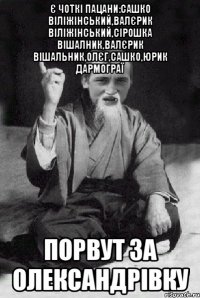 Є ЧОТКІ ПАЦАНИ:Сашко Віліжінський,Валєрик Віліжінський,Сірошка Вішалник,Валєрик Вішальник,Олєг,Сашко,Юрик дармограї Порвут за олександрівку