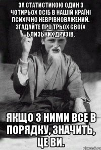 За статистикою один з чотирьох осіб в нашій країні психічно неврівноважений. Згадайте про трьох своїх близьких друзів. Якщо з ними все в порядку, значить, це ви.