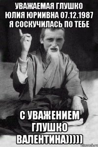 Уважаемая Глушко Юлия Юриивна 07.12.1987 Я соскучилась по тебе С уважением Глушко Валентина)))))