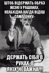 ШТОБ ВІДЄРЖАТЬ ОБРАЗ ЖІЗНІ У РАШАНАХ, НЕАБХІДНА КАГДА ВІДІШ САМАГОНКУ- ДЄРЖАТЬ СІБЯ В РУКАХ. В ЯКІХ-НЕВАЖНА!!!