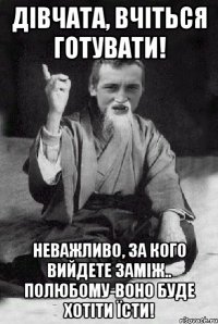 дівчата, вчіться готувати! неважливо, за кого вийдете заміж.. полюбому-воно буде хотіти їсти!