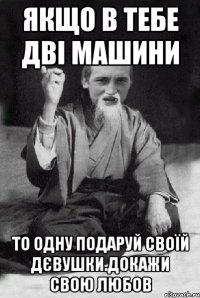 якщо в тебе дві машини то одну подаруй своїй дєвушки.докажи свою любов