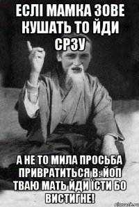 Еслі мамка зове кушать то йди срзу а не то мила просьба привратиться в: Йоп тваю мать йди їсти бо вистигне!