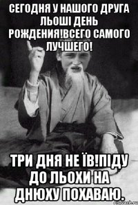 Сегодня у нашого друга Льоші день рождения!Всего самого лучшего! Три дня не їв!Піду до Льохи на днюху похаваю.