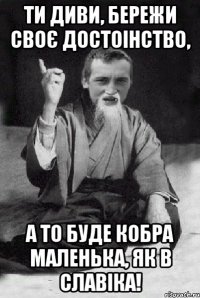 ти диви, бережи своє достоінство, а то буде кобра маленька, як в Славіка!